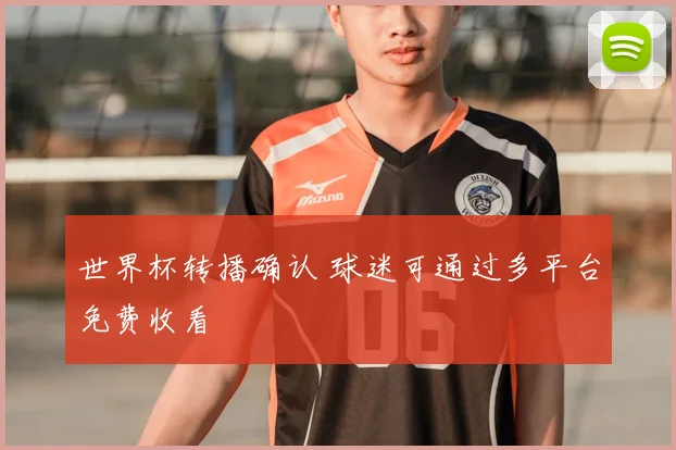 世界杯转播确认 球迷可通过多平台免费收看
