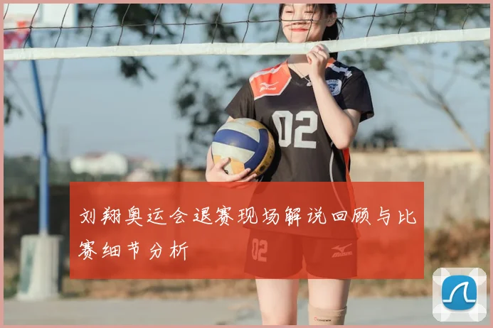 刘翔奥运会退赛现场解说回顾与比赛细节分析