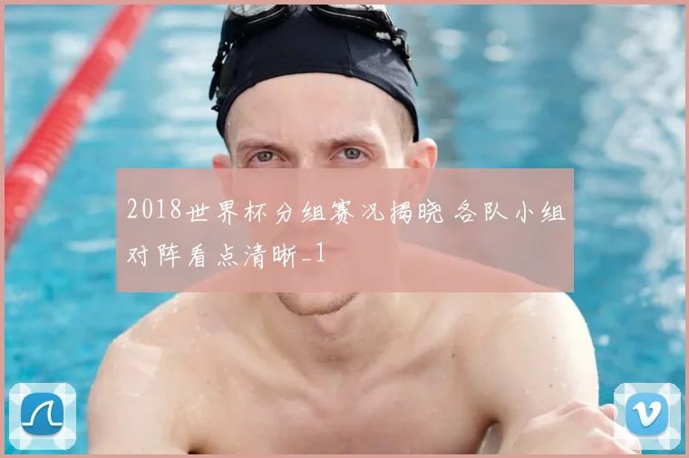 2018世界杯分组赛况揭晓 各队小组对阵看点清晰_1