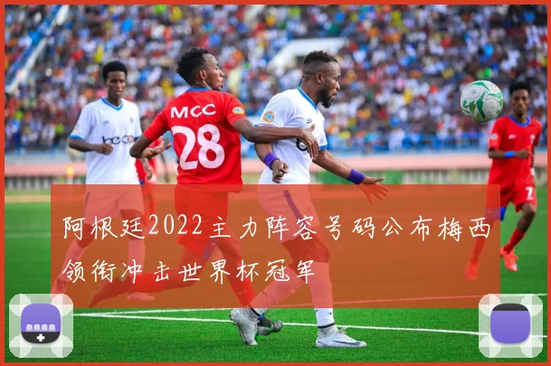 阿根廷2022主力阵容号码公布梅西领衔冲击世界杯冠军