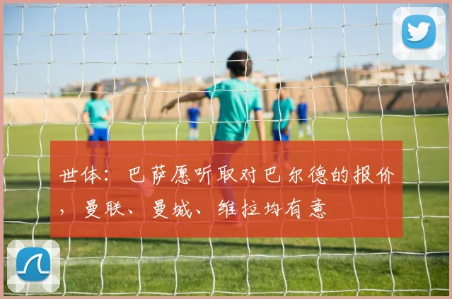 世体：巴萨愿听取对巴尔德的报价，曼联、曼城、维拉均有意