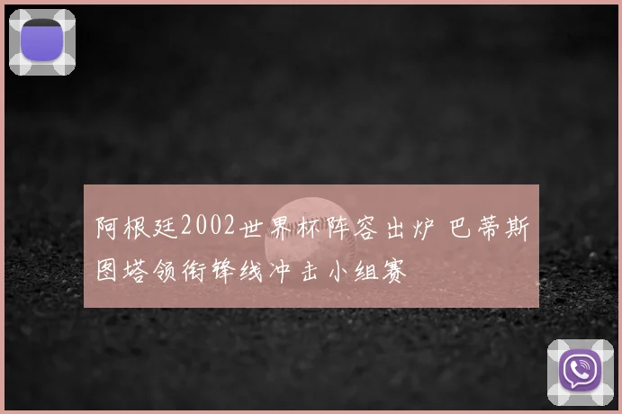 阿根廷2002世界杯阵容出炉 巴蒂斯图塔领衔锋线冲击小组赛