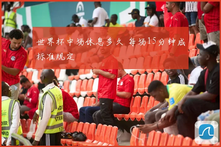 世界杯中场休息多久 每场15分钟成标准规定
