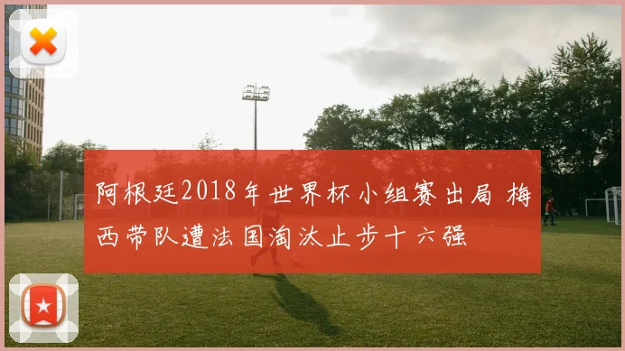 阿根廷2018年世界杯小组赛出局 梅西带队遭法国淘汰止步十六强