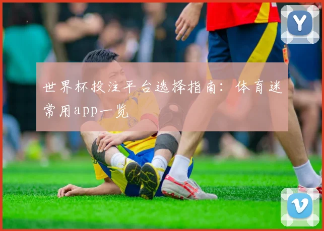 世界杯投注平台选择指南:体育迷常用app一览