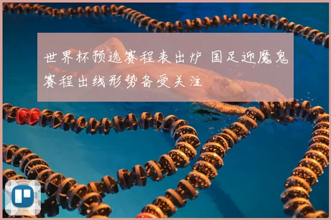 世界杯预选赛程表出炉 国足迎魔鬼赛程出线形势备受关注