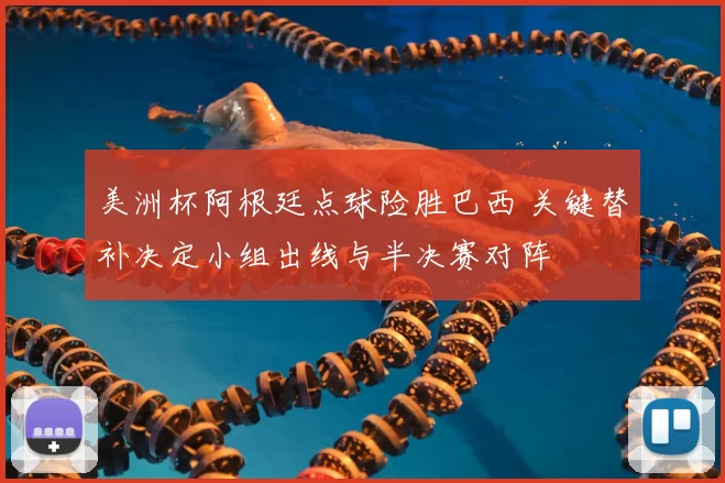 美洲杯阿根廷点球险胜巴西 关键替补决定小组出线与半决赛对阵