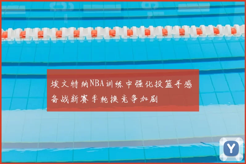 埃文特纳NBA训练中强化投篮手感 备战新赛季轮换竞争加剧