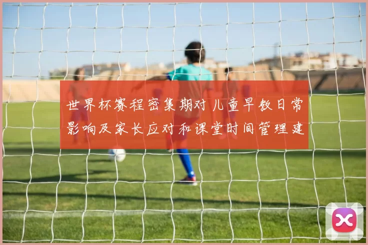 世界杯赛程密集期对儿童早教日常影响及家长应对和课堂时间管理建议