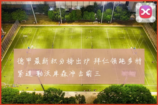 德甲最新积分榜出炉 拜仁领跑多特紧追 勒沃库森冲击前三