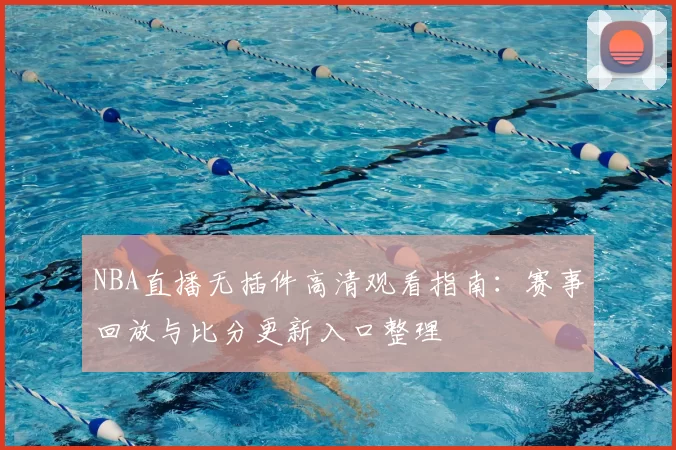 NBA直播无插件高清观看指南：赛事回放与比分更新入口整理