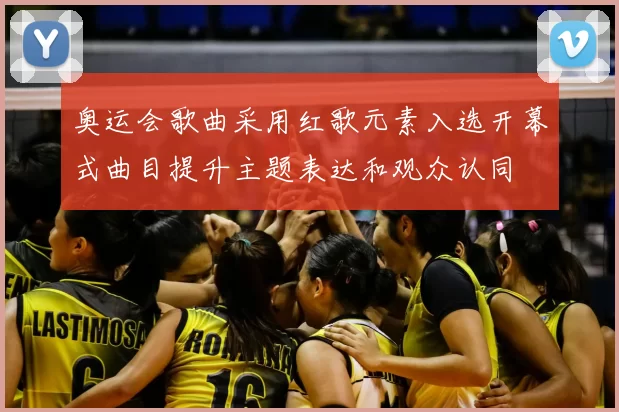 奥运会歌曲采用红歌元素入选开幕式曲目提升主题表达和观众认同