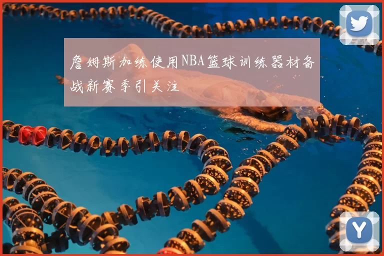 詹姆斯加练使用NBA篮球训练器材备战新赛季引关注