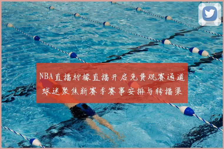 NBA直播柠檬直播开启免费观赛通道 球迷聚焦新赛季赛事安排与转播渠道