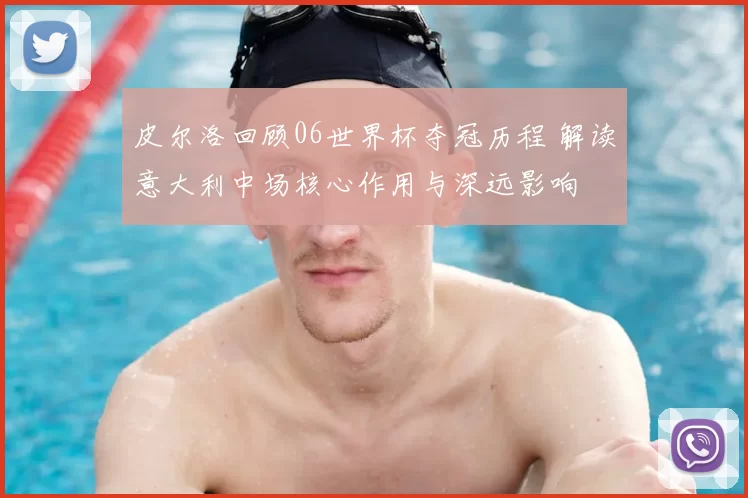 皮尔洛回顾06世界杯夺冠历程 解读意大利中场核心作用与深远影响