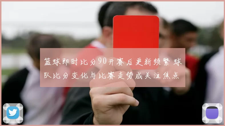 篮球即时比分90开赛后更新频繁 球队比分变化与比赛走势成关注焦点