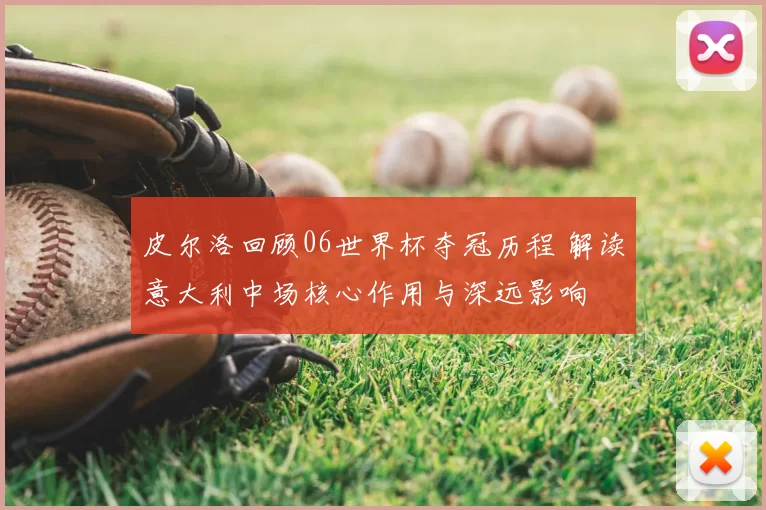 皮尔洛回顾06世界杯夺冠历程 解读意大利中场核心作用与深远影响