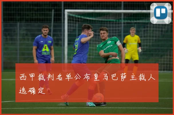西甲裁判名单公布皇马巴萨主裁人选确定