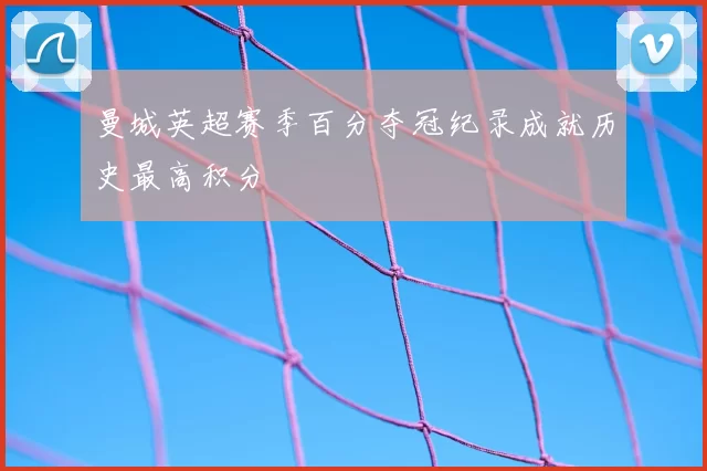 曼城英超赛季百分夺冠纪录成就历史最高积分