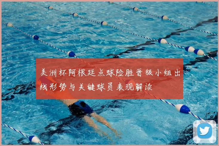 美洲杯阿根廷点球险胜晋级小组出线形势与关键球员表现解读