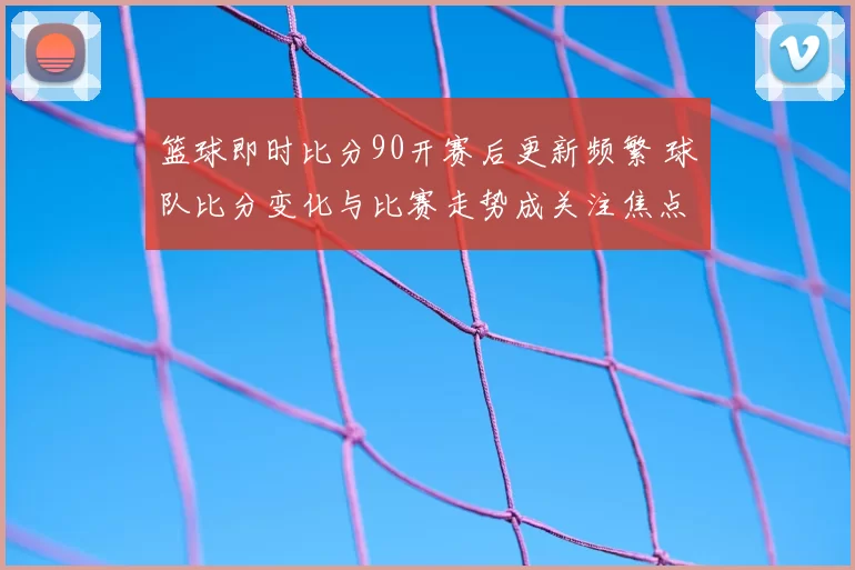 篮球即时比分90开赛后更新频繁 球队比分变化与比赛走势成关注焦点