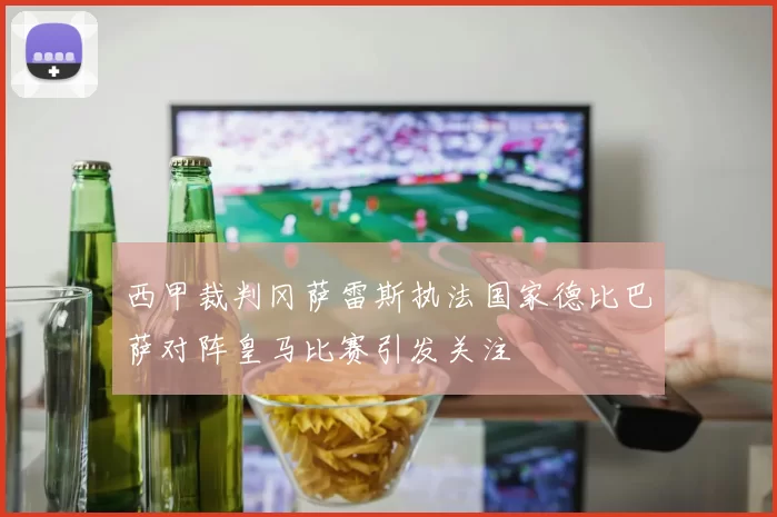 西甲裁判冈萨雷斯执法国家德比巴萨对阵皇马比赛引发关注