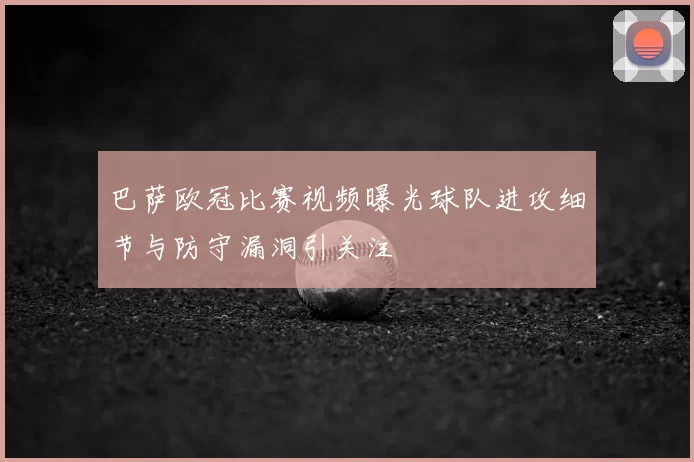 巴萨欧冠比赛视频曝光球队进攻细节与防守漏洞引关注
