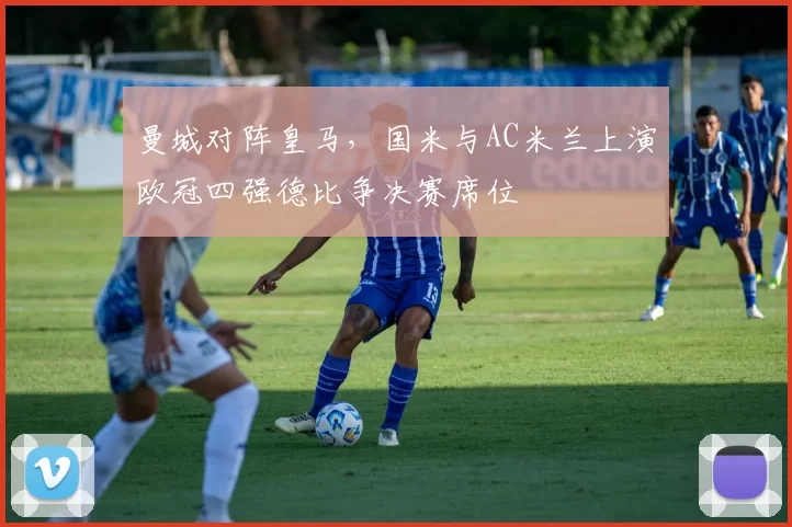 曼城对阵皇马,国米与AC米兰上演欧冠四强德比争决赛席位