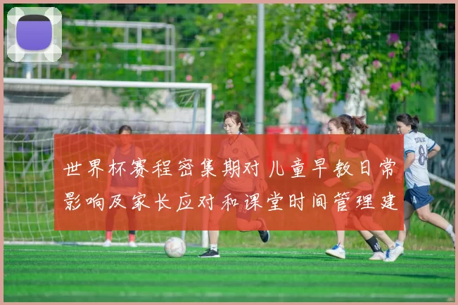 世界杯赛程密集期对儿童早教日常影响及家长应对和课堂时间管理建议
