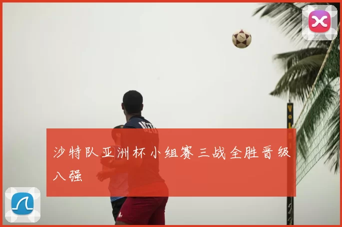 沙特队亚洲杯小组赛三战全胜晋级八强