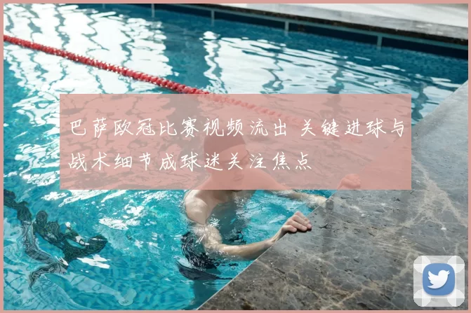 巴萨欧冠比赛视频流出 关键进球与战术细节成球迷关注焦点