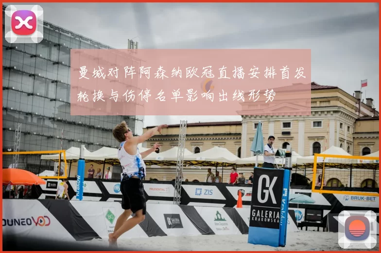 曼城对阵阿森纳欧冠直播安排首发轮换与伤停名单影响出线形势