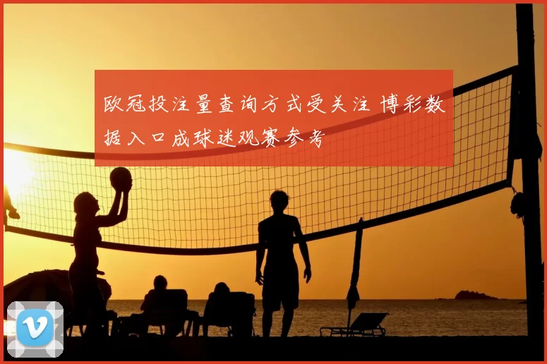 欧冠投注量查询方式受关注 博彩数据入口成球迷观赛参考
