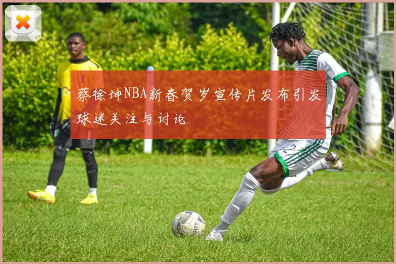 蔡徐坤NBA新春贺岁宣传片发布引发球迷关注与讨论