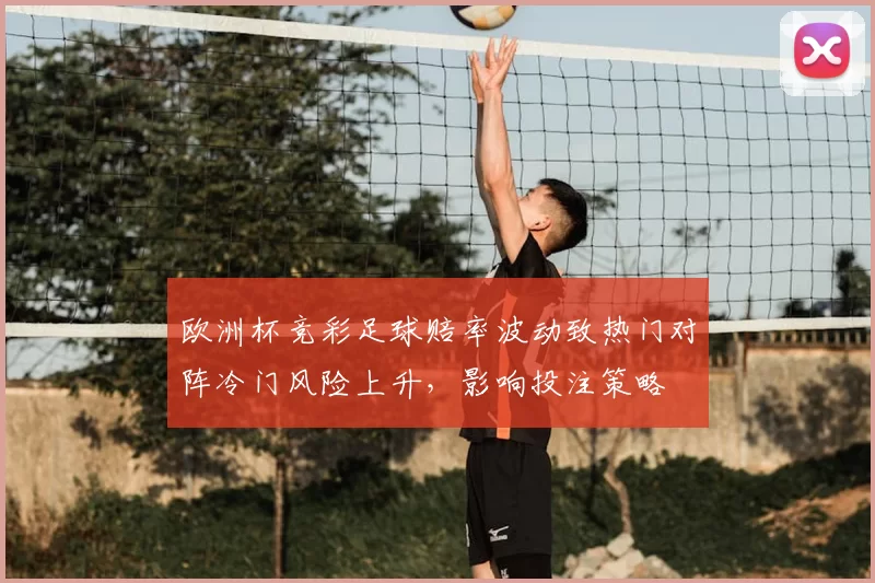 欧洲杯竞彩足球赔率波动致热门对阵冷门风险上升,影响投注策略