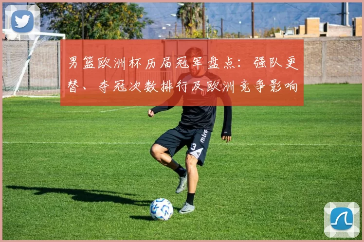 男篮欧洲杯历届冠军盘点:强队更替、夺冠次数排行及欧洲竞争影响
