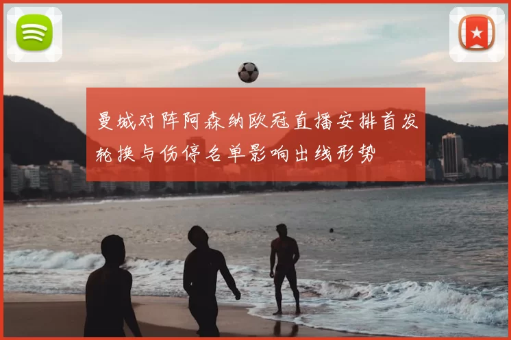 曼城对阵阿森纳欧冠直播安排首发轮换与伤停名单影响出线形势