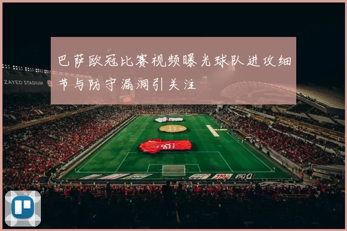 巴萨欧冠比赛视频曝光球队进攻细节与防守漏洞引关注