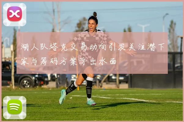 湖人队塔克交易动向引发关注潜下家与筹码方案浮出水面