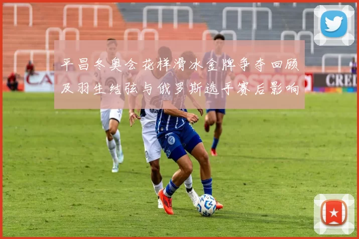 平昌冬奥会花样滑冰金牌争夺回顾及羽生结弦与俄罗斯选手赛后影响看点