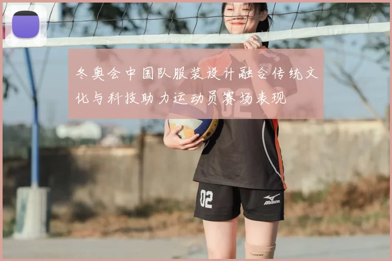 冬奥会中国队服装设计融合传统文化与科技助力运动员赛场表现