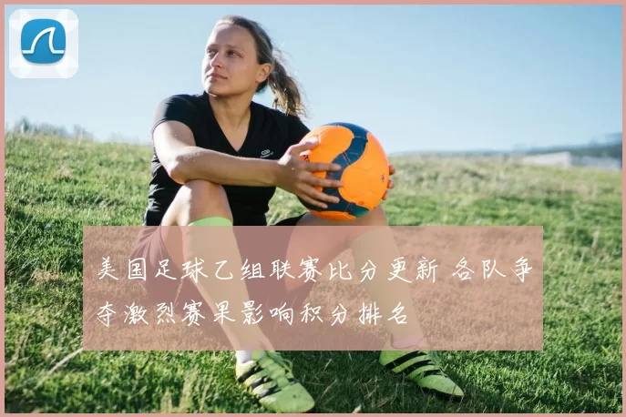 美国足球乙组联赛比分更新 各队争夺激烈赛果影响积分排名