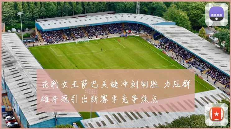 花豹女王萨巴关键冲刺制胜 力压群雄夺冠引出新赛季竞争焦点