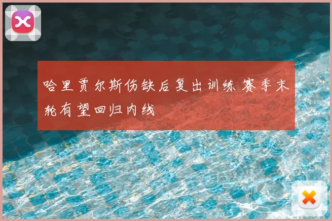 哈里贾尔斯伤缺后复出训练 赛季末轮有望回归内线