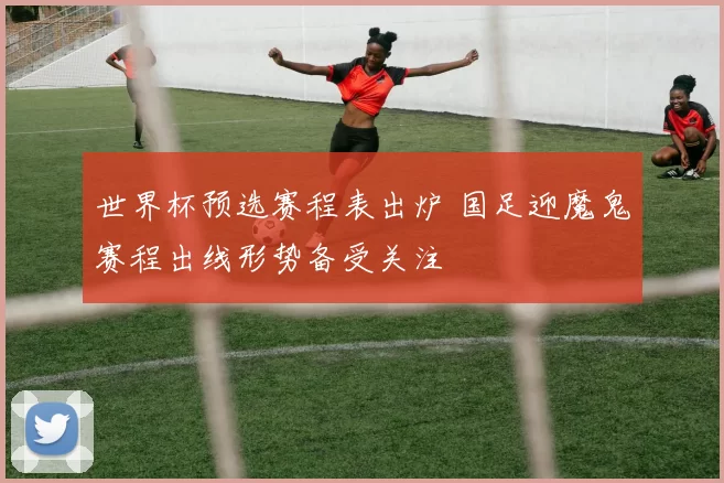 世界杯预选赛程表出炉 国足迎魔鬼赛程出线形势备受关注