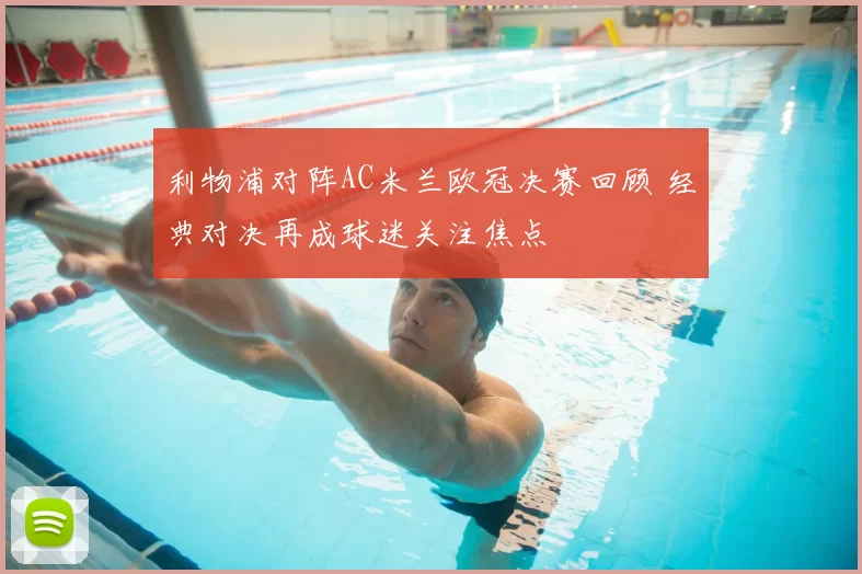 利物浦对阵AC米兰欧冠决赛回顾 经典对决再成球迷关注焦点