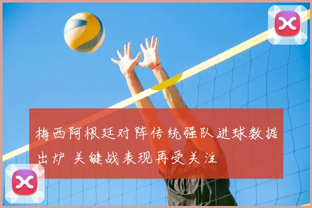 梅西阿根廷对阵传统强队进球数据出炉 关键战表现再受关注