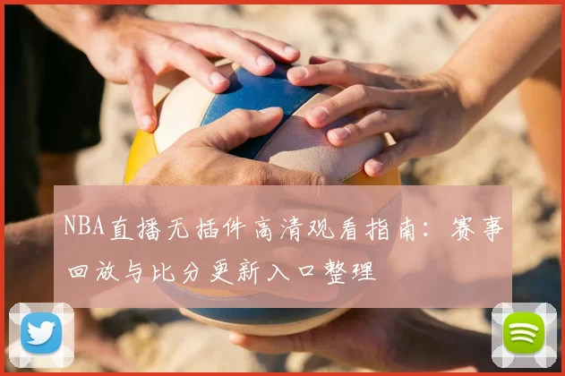NBA直播无插件高清观看指南：赛事回放与比分更新入口整理