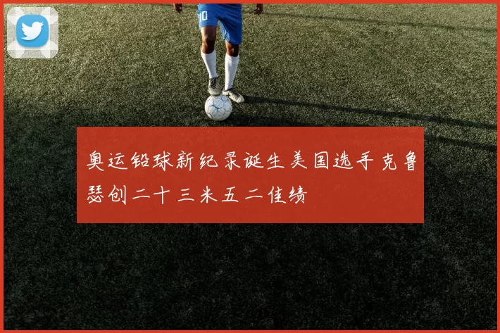 奥运铅球新纪录诞生美国选手克鲁瑟创二十三米五二佳绩