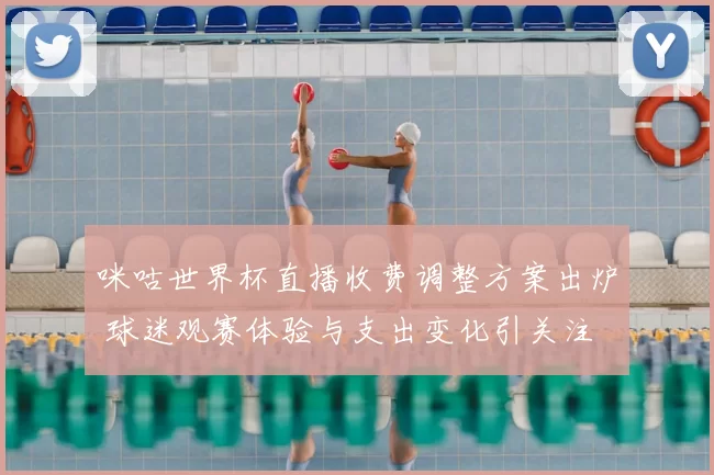 咪咕世界杯直播收费调整方案出炉 球迷观赛体验与支出变化引关注